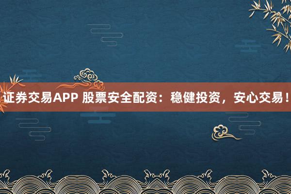 证券交易APP 股票安全配资：稳健投资，安心交易！