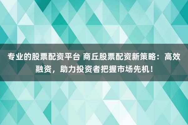 专业的股票配资平台 商丘股票配资新策略：高效融资，助力投资者把握市场先机！