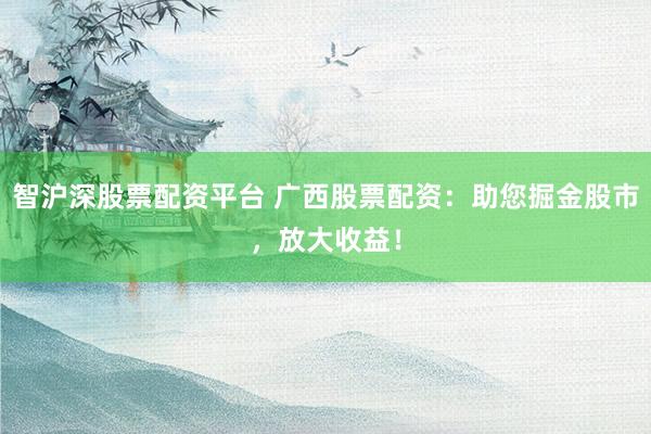 智沪深股票配资平台 广西股票配资：助您掘金股市，放大收益！