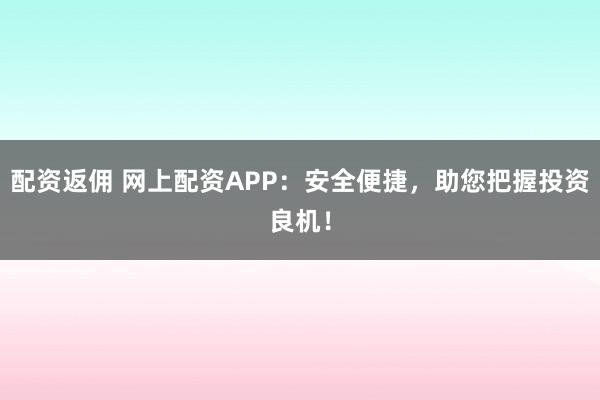 配资返佣 网上配资APP：安全便捷，助您把握投资良机！