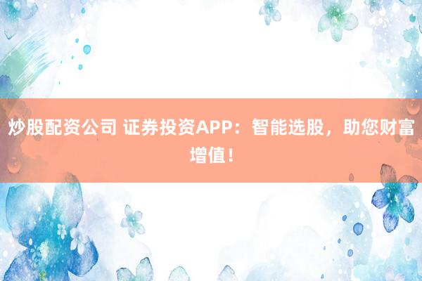 炒股配资公司 证券投资APP：智能选股，助您财富增值！