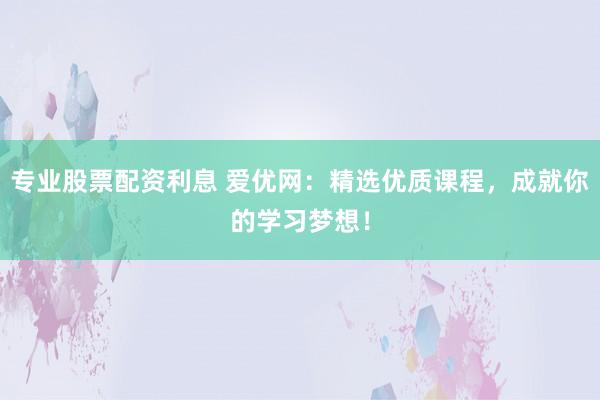 专业股票配资利息 爱优网：精选优质课程，成就你的学习梦想！