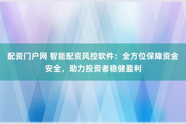 配资门户网 智能配资风控软件：全方位保障资金安全，助力投资者稳健盈利