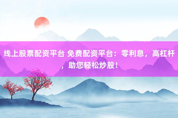 线上股票配资平台 免费配资平台：零利息，高杠杆，助您轻松炒股！