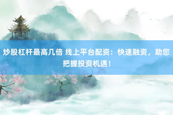 炒股杠杆最高几倍 线上平台配资：快速融资，助您把握投资机遇！
