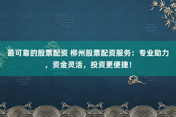 最可靠的股票配资 柳州股票配资服务：专业助力，资金灵活，投资更便捷！