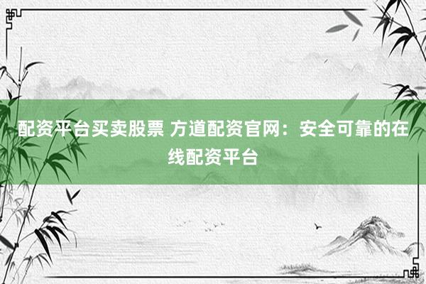 配资平台买卖股票 方道配资官网：安全可靠的在线配资平台