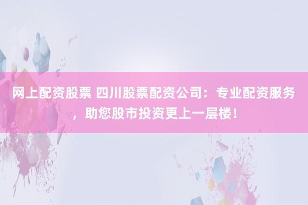 网上配资股票 四川股票配资公司：专业配资服务，助您股市投资更上一层楼！
