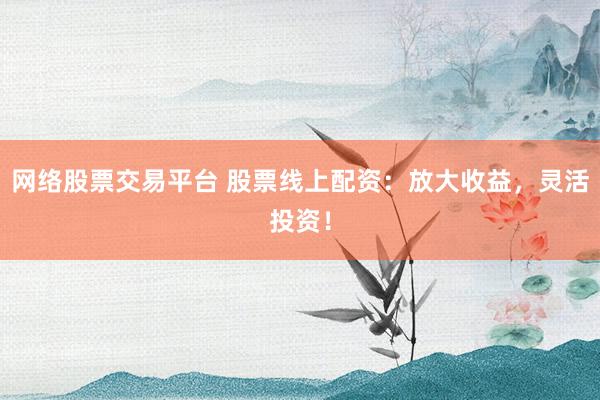 网络股票交易平台 股票线上配资：放大收益，灵活投资！