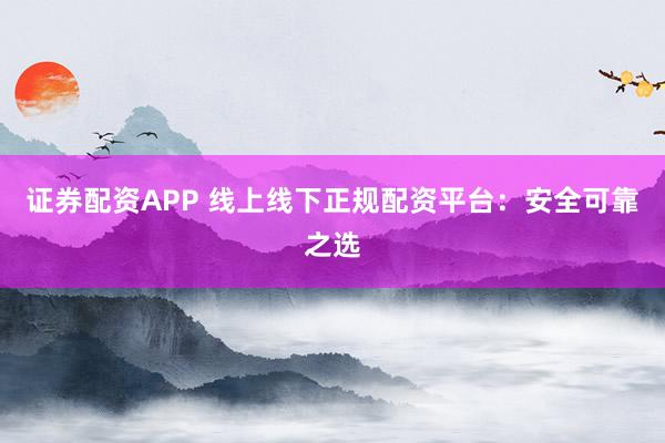 证券配资APP 线上线下正规配资平台：安全可靠之选