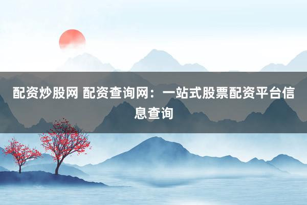 配资炒股网 配资查询网：一站式股票配资平台信息查询