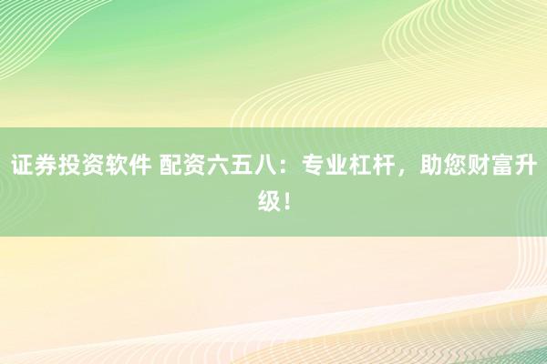 证券投资软件 配资六五八：专业杠杆，助您财富升级！