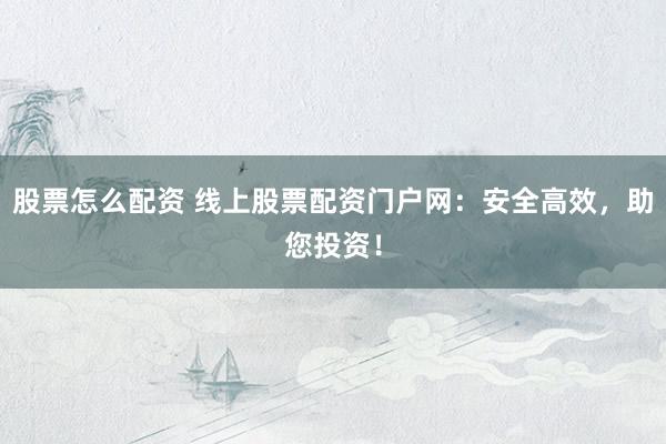 股票怎么配资 线上股票配资门户网：安全高效，助您投资！