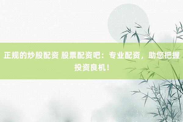 正规的炒股配资 股票配资吧：专业配资，助您把握投资良机！