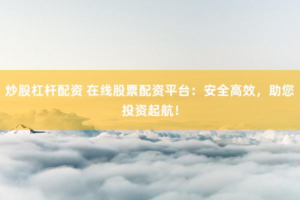 炒股杠杆配资 在线股票配资平台：安全高效，助您投资起航！
