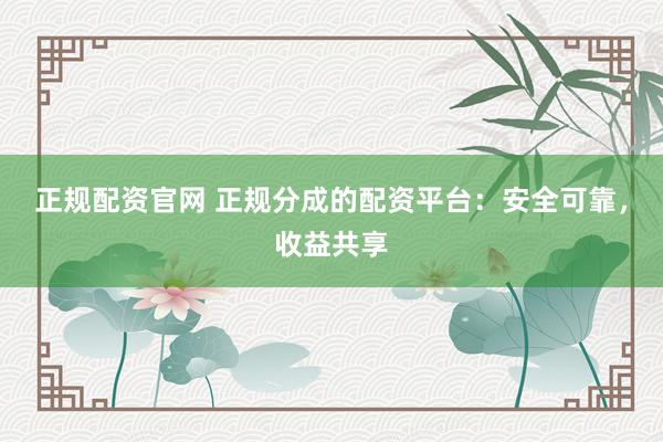 正规配资官网 正规分成的配资平台：安全可靠，收益共享