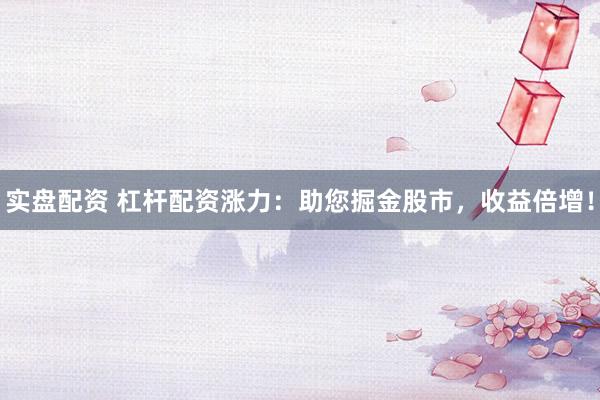 实盘配资 杠杆配资涨力：助您掘金股市，收益倍增！