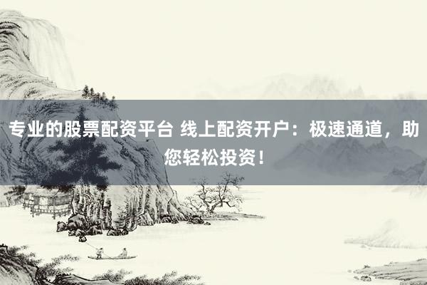 专业的股票配资平台 线上配资开户：极速通道，助您轻松投资！