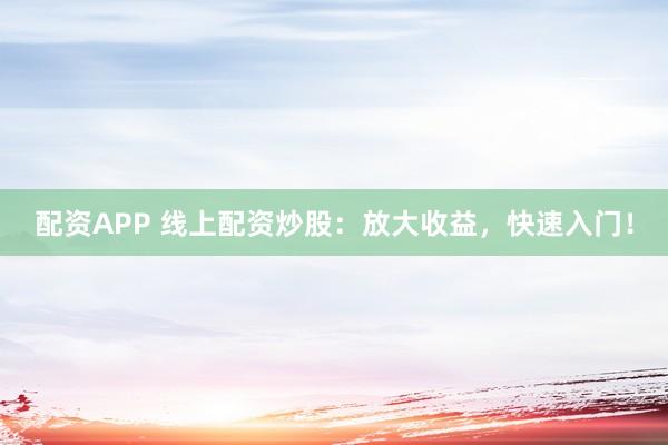 配资APP 线上配资炒股：放大收益，快速入门！