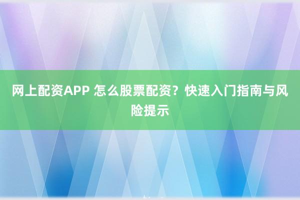 网上配资APP 怎么股票配资？快速入门指南与风险提示