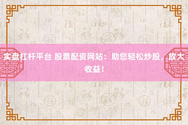 实盘杠杆平台 股票配资网站：助您轻松炒股，放大收益！