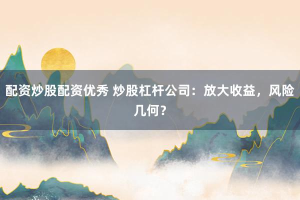 配资炒股配资优秀 炒股杠杆公司：放大收益，风险几何？