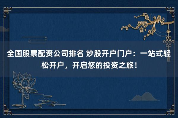 全国股票配资公司排名 炒股开户门户：一站式轻松开户，开启您的投资之旅！