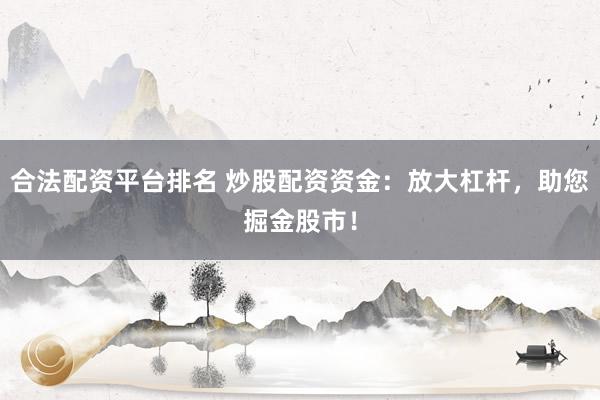 合法配资平台排名 炒股配资资金：放大杠杆，助您掘金股市！