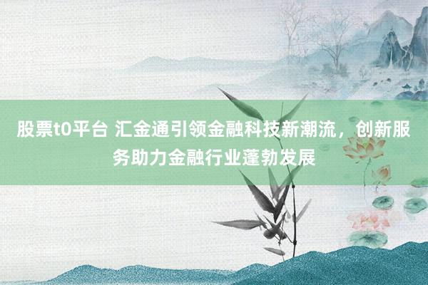 股票t0平台 汇金通引领金融科技新潮流，创新服务助力金融行业蓬勃发展