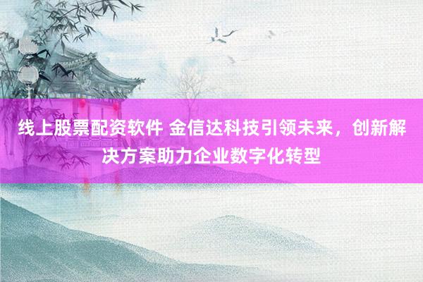 线上股票配资软件 金信达科技引领未来，创新解决方案助力企业数字化转型
