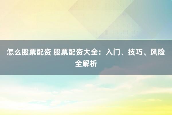 怎么股票配资 股票配资大全：入门、技巧、风险全解析