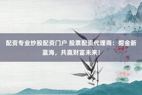 配资专业炒股配资门户 股票配资代理商：掘金新蓝海，共赢财富未来！