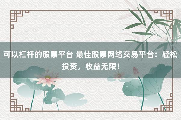 可以杠杆的股票平台 最佳股票网络交易平台：轻松投资，收益无限！
