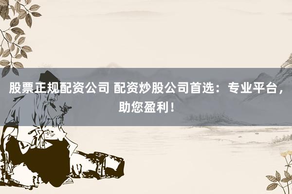 股票正规配资公司 配资炒股公司首选：专业平台，助您盈利！