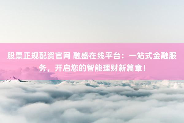 股票正规配资官网 融盛在线平台：一站式金融服务，开启您的智能理财新篇章！