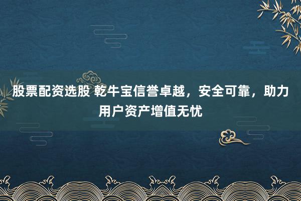股票配资选股 乾牛宝信誉卓越，安全可靠，助力用户资产增值无忧