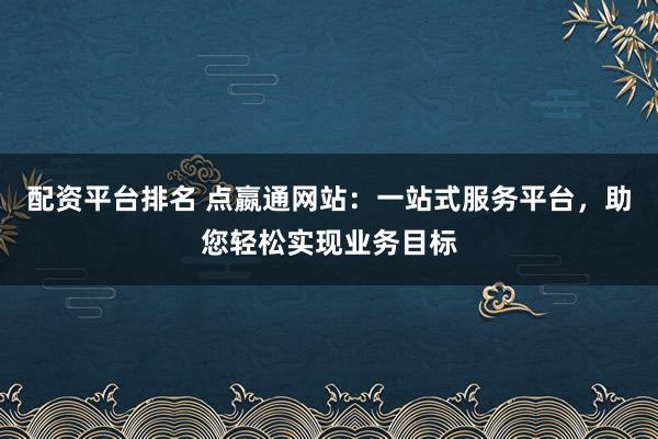 配资平台排名 点嬴通网站：一站式服务平台，助您轻松实现业务目标