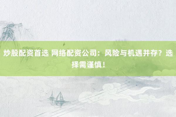 炒股配资首选 网络配资公司：风险与机遇并存？选择需谨慎！
