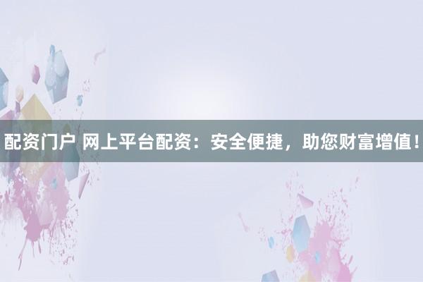 配资门户 网上平台配资：安全便捷，助您财富增值！