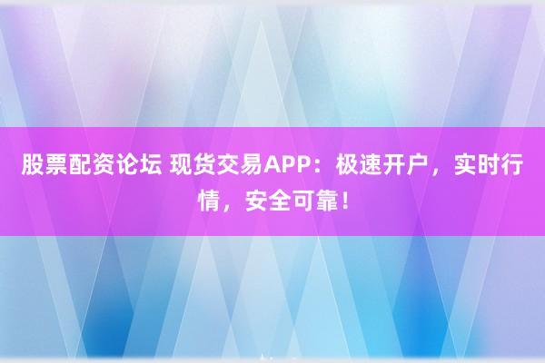 股票配资论坛 现货交易APP：极速开户，实时行情，安全可靠！