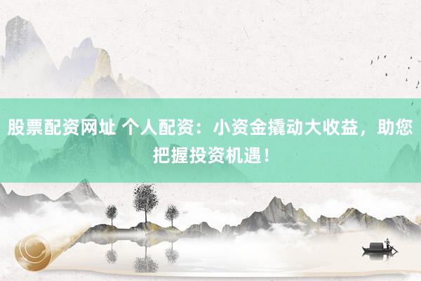 股票配资网址 个人配资：小资金撬动大收益，助您把握投资机遇！