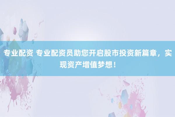 专业配资 专业配资员助您开启股市投资新篇章，实现资产增值梦想！