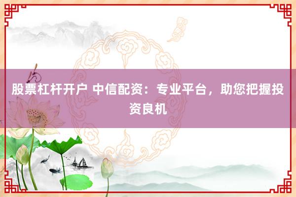 股票杠杆开户 中信配资：专业平台，助您把握投资良机