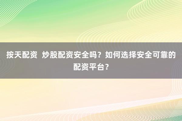 按天配资  炒股配资安全吗？如何选择安全可靠的配资平台？