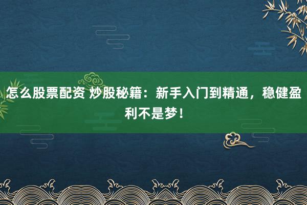 怎么股票配资 炒股秘籍：新手入门到精通，稳健盈利不是梦！