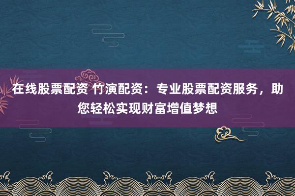 在线股票配资 竹演配资：专业股票配资服务，助您轻松实现财富增值梦想