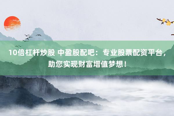 10倍杠杆炒股 中盈股配吧：专业股票配资平台，助您实现财富增值梦想！