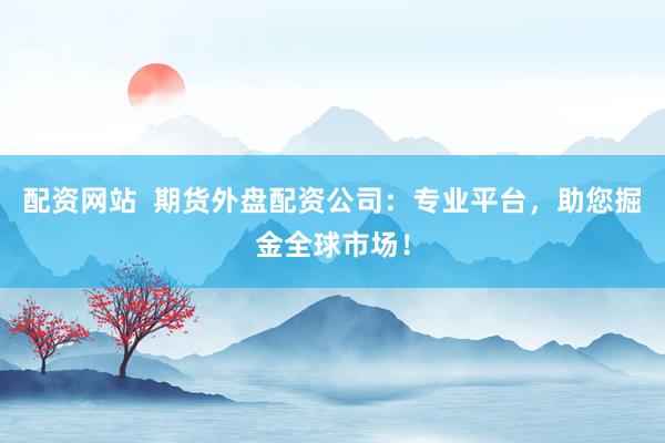 配资网站  期货外盘配资公司：专业平台，助您掘金全球市场！