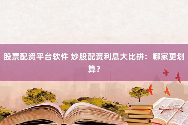 股票配资平台软件 炒股配资利息大比拼：哪家更划算？