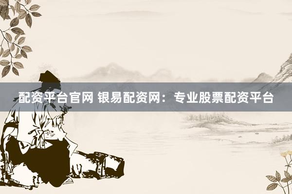 配资平台官网 银易配资网：专业股票配资平台